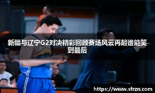 新疆与辽宁G2对决精彩回顾赛场风云再起谁能笑到最后