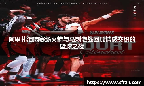 阿里扎泪洒赛场火箭与马刺激战回顾情感交织的篮球之夜