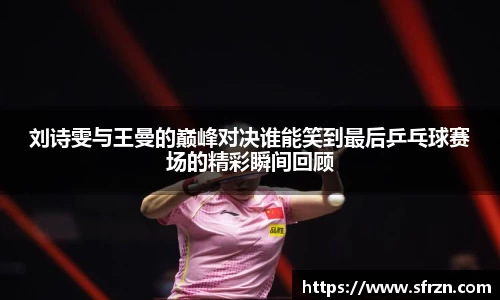 刘诗雯与王曼的巅峰对决谁能笑到最后乒乓球赛场的精彩瞬间回顾
