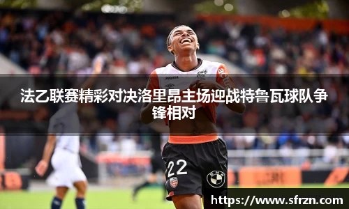 法乙联赛精彩对决洛里昂主场迎战特鲁瓦球队争锋相对